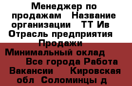 Менеджер по продажам › Название организации ­ ТТ-Ив › Отрасль предприятия ­ Продажи › Минимальный оклад ­ 70 000 - Все города Работа » Вакансии   . Кировская обл.,Соломинцы д.